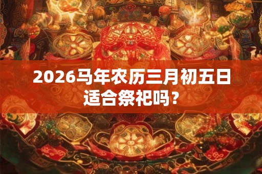 2026马年农历三月初五日适合祭祀吗？