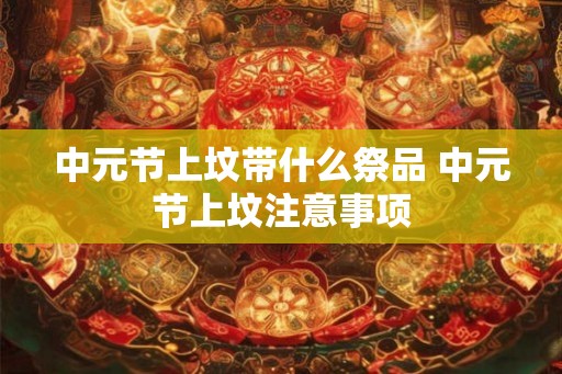 中元节上坟带什么祭品 中元节上坟注意事项