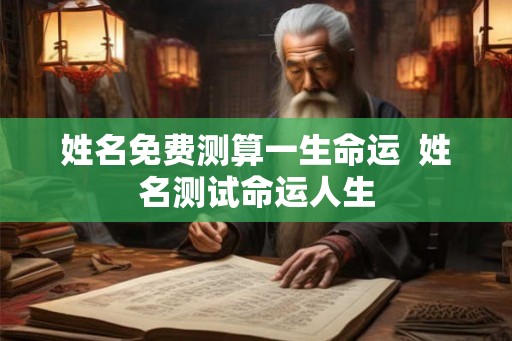 姓名免费测算一生命运  姓名测试命运人生