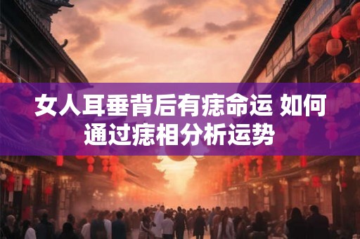 女人耳垂背后有痣命运 如何通过痣相分析运势