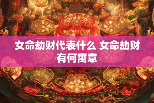 女命劫财代表什么 女命劫财有何寓意