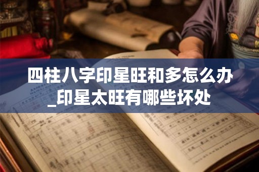 四柱八字印星旺和多怎么办_印星太旺有哪些坏处