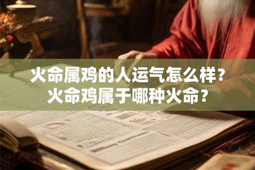 火命属鸡的人运气怎么样？火命鸡属于哪种火命？