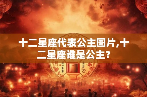 十二星座代表公主图片,十二星座谁是公主？
