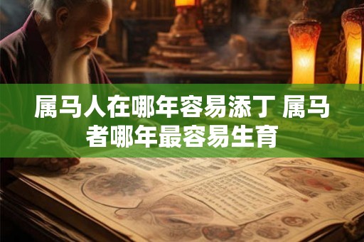 属马人在哪年容易添丁 属马者哪年最容易生育