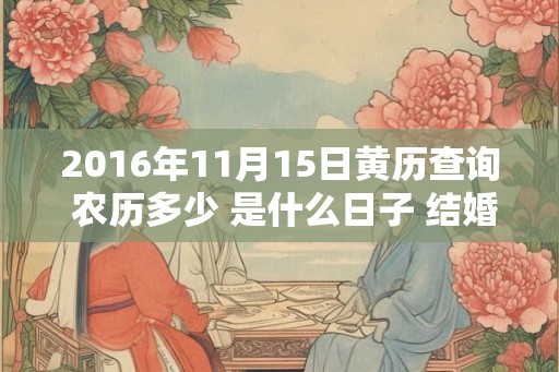 2016年11月15日黄历查询 农历多少 是什么日子 结婚吉时 2016年11月15日黄历查询 农历多少 是什么日子 结婚吉时