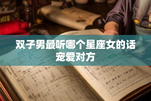 双子男最听哪个星座女的话宠爱对方