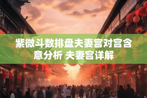 紫微斗数排盘夫妻宫对宫含意分析 夫妻宫详解 紫微斗数排盘夫妻宫对宫含意分析 夫妻宫详解