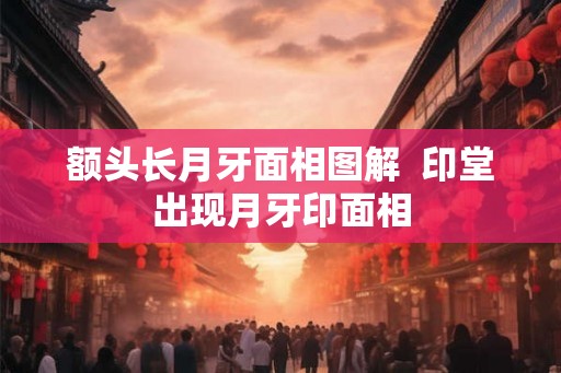额头长月牙面相图解 印堂出现月牙印面相 额头长月牙面相图解 印堂出现月牙印面相