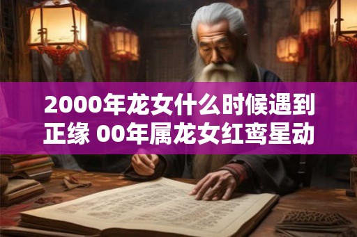 2000年龙女什么时候遇到正缘 00年属龙女红鸾星动的年龄