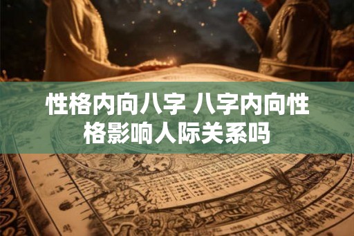 性格内向八字 八字内向性格影响人际关系吗