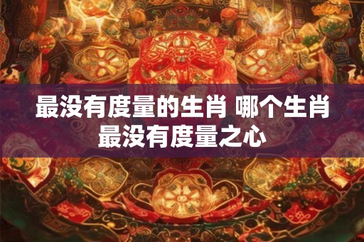 最没有度量的生肖 哪个生肖最没有度量之心