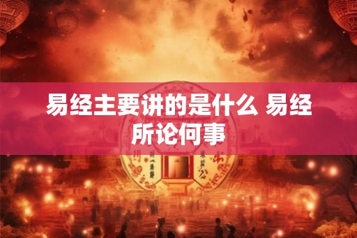 易经主要讲的是什么 易经所论何事