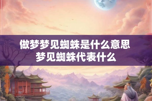 做梦梦见蜘蛛是什么意思 梦见蜘蛛代表什么