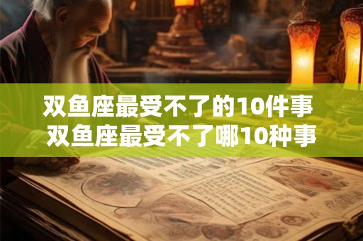 双鱼座最受不了的10件事 双鱼座最受不了哪10种事