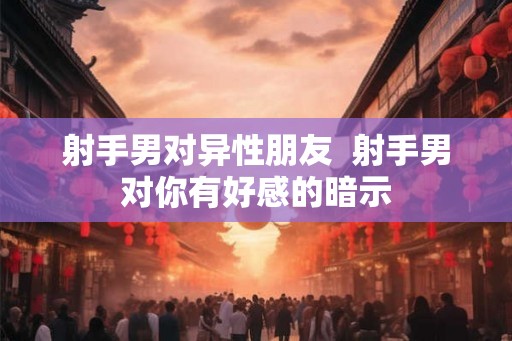射手男对异性朋友  射手男对你有好感的暗示