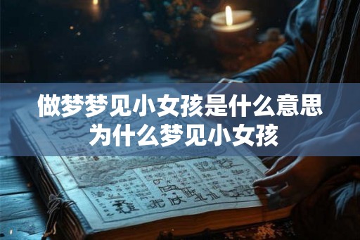做梦梦见小女孩是什么意思 为什么梦见小女孩