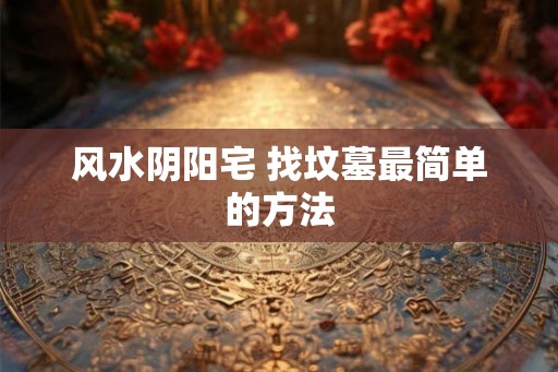 风水阴阳宅 找坟墓最简单的方法