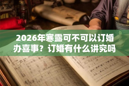 2026年寒露可不可以订婚办喜事?订婚有什么讲究吗? 2026年寒露可不可以订婚办喜事?订婚有什么讲究吗?