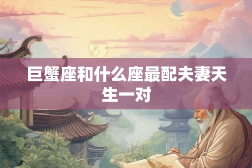 巨蟹座和什么座最配夫妻天生一对