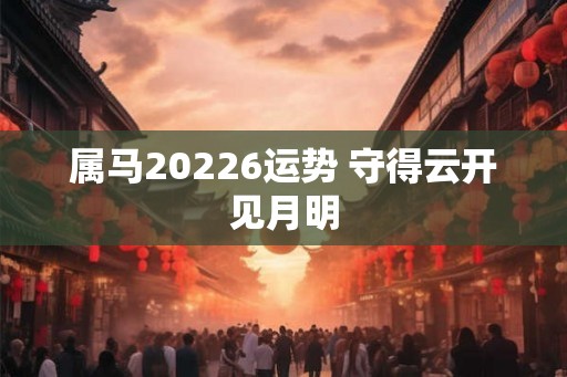 属马20226运势 守得云开见月明