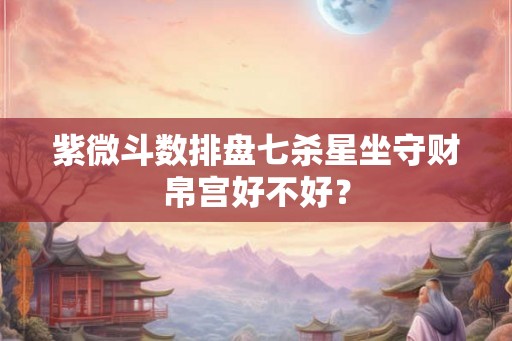 紫微斗数排盘七杀星坐守财帛宫好不好？