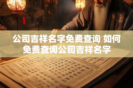 公司吉祥名字免费查询 如何免费查询公司吉祥名字 公司吉祥名字免费查询 如何免费查询公司吉祥名字