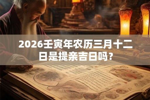 2026壬寅年农历三月十二日是提亲吉日吗? 2026壬寅年农历三月十二日是提亲吉日吗?