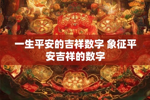 一生平安的吉祥数字 象征平安吉祥的数字