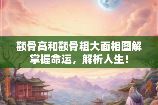 颧骨高和颧骨粗大面相图解掌握命运，解析人生！