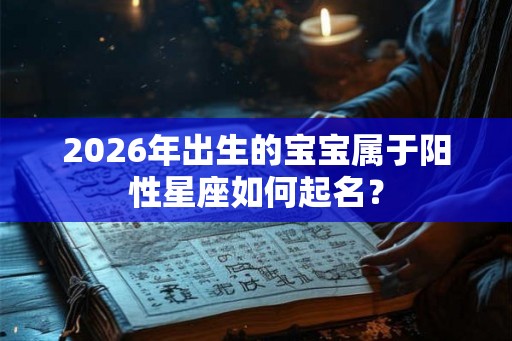 2026年出生的宝宝属于阳性星座如何起名？