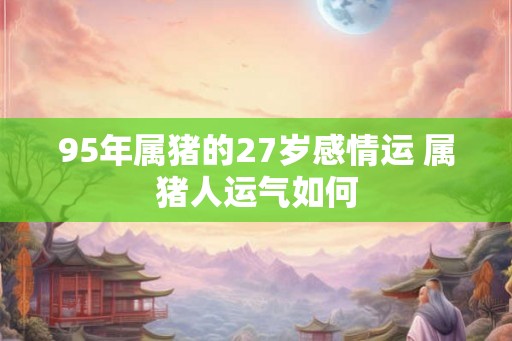 95年属猪的27岁感情运 属猪人运气如何
