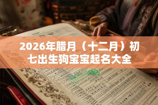 2026年腊月（十二月）初七出生狗宝宝起名大全