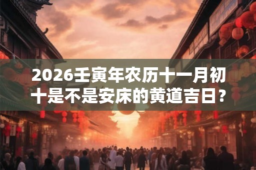 2026壬寅年农历十一月初十是不是安床的黄道吉日？