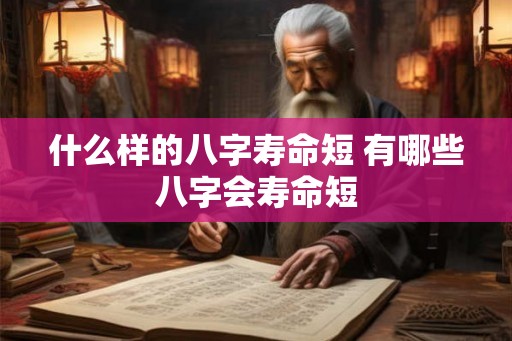 什么样的八字寿命短 有哪些八字会寿命短