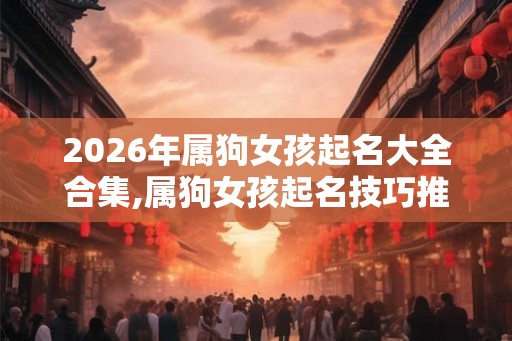 2026年属狗女孩起名大全合集,属狗女孩起名技巧推荐！