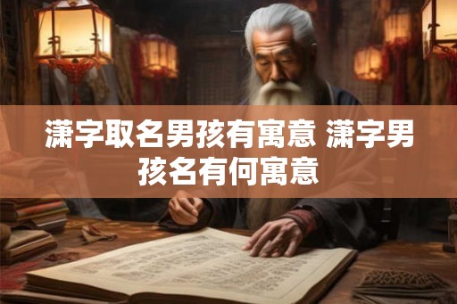 潇字取名男孩有寓意 潇字男孩名有何寓意