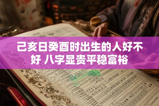 己亥日癸酉时出生的人好不好 八字显贵平稳富裕