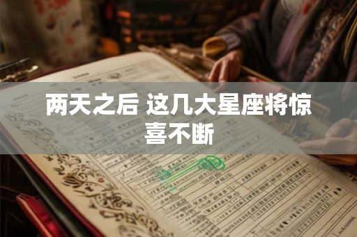 两天之后 这几大星座将惊喜不断