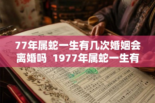 77年属蛇一生有几次婚姻会离婚吗  1977年属蛇一生有二婚