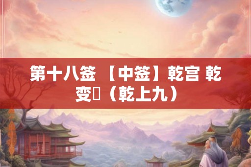 第十八签 【中签】乾宫 乾变夬（乾上九）
