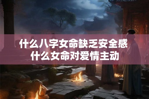 什么八字女命缺乏安全感 什么女命对爱情主动