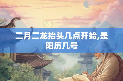 二月二龙抬头几点开始,是阳历几号