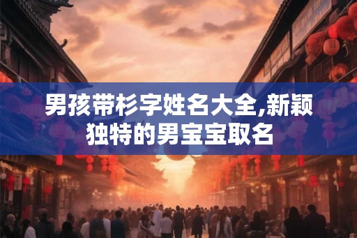 男孩带杉字姓名大全,新颖独特的男宝宝取名