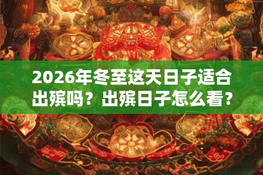 2026年冬至这天日子适合出殡吗?出殡日子怎么看? 2026年冬至这天日子适合出殡吗?出殡日子怎么看?