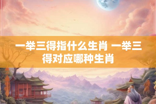 一举三得指什么生肖 一举三得对应哪种生肖