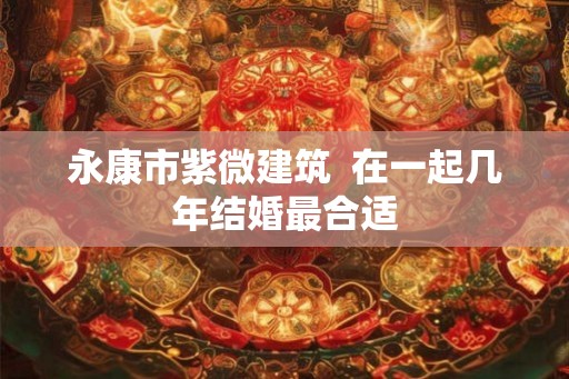 永康市紫微建筑  在一起几年结婚最合适
