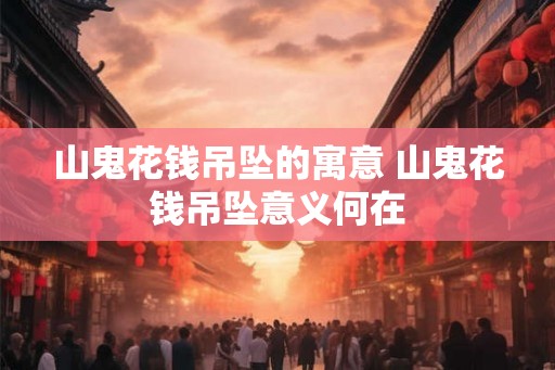 山鬼花钱吊坠的寓意 山鬼花钱吊坠意义何在