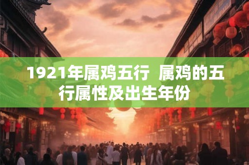 1921年属鸡五行 属鸡的五行属性及出生年份 1921年属鸡五行 属鸡的五行属性及出生年份