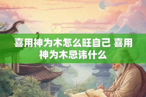 喜用神为木怎么旺自己 喜用神为木忌讳什么